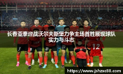 长春亚泰迎战沃尔夫斯堡力争主场首胜展现球队实力与斗志